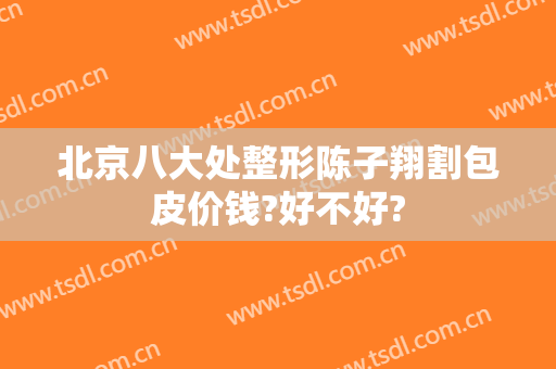 北京八大处整形陈子翔割包皮价钱?好不好?