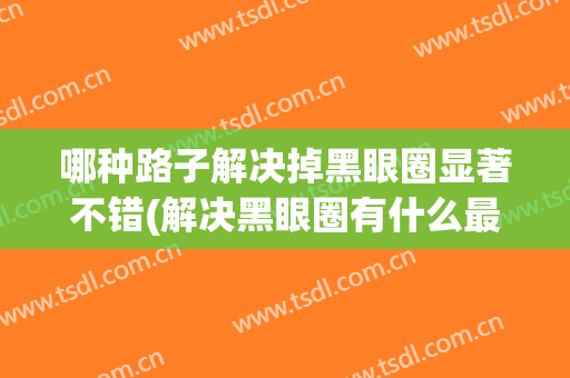 哪种路子解决掉黑眼圈显著不错(解决黑眼圈有什么最好的办法呢?)