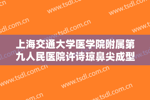 上海交通大学医学院附属第九人民医院许诗琼鼻尖成型什么价格?多长时间恢复?