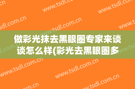 做彩光抹去黑眼圈专家来谈谈怎么样(彩光去黑眼圈多少钱)
