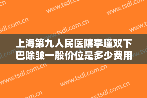 上海第九人民医院李瑾双下巴除皱一般价位是多少费用?多长时间恢复?