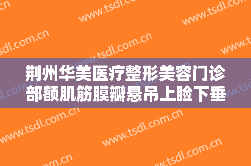 荆州华美医疗整形美容门诊部额肌筋膜瓣悬吊上睑下垂治疗多少钱?贵不贵?