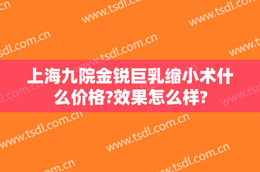 上海九院金锐巨乳缩小术什么价格?效果怎么样?