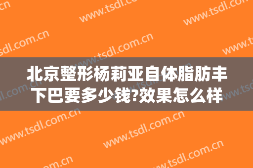 北京整形杨莉亚自体脂肪丰下巴要多少钱?效果怎么样?(下巴假体植入多少钱)