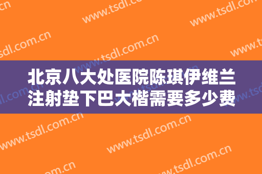 北京八大处医院陈琪伊维兰注射垫下巴大楷需要多少费用?贵不贵?