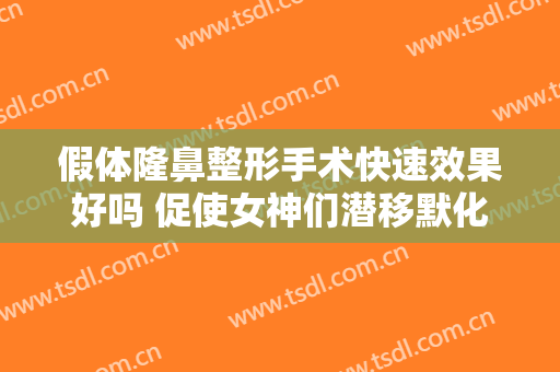 假体隆鼻整形手术快速效果好吗 促使女神们潜移默化优质