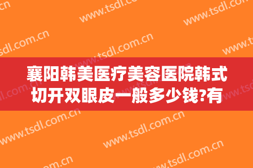 襄阳韩美医疗美容医院韩式切开双眼皮一般多少钱?有哪些优势?(襄阳韩美整形医院怎样)
