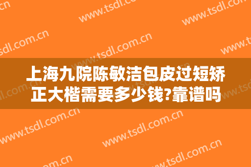 上海九院陈敏洁包皮过短矫正大楷需要多少钱?靠谱吗?