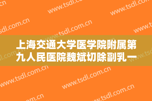 上海交通大学医学院附属第九人民医院魏斌切除副乳一般价位是多少?怎么样?
