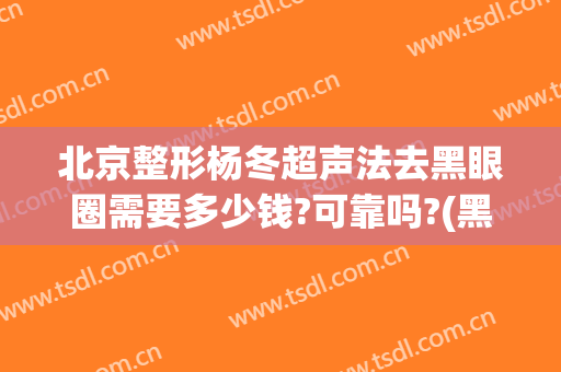 北京整形杨冬超声法去黑眼圈需要多少钱?可靠吗?(黑眼圈整容要多少钱)