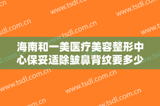 海南和一美医疗美容整形中心保妥适除皱鼻背纹要多少钱?怎么样?