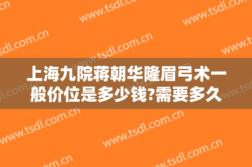 上海九院蒋朝华隆眉弓术一般价位是多少钱?需要多久恢复?