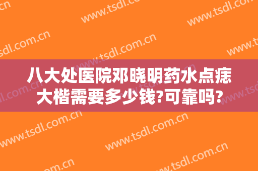 八大处医院邓晓明药水点痣大楷需要多少钱?可靠吗?