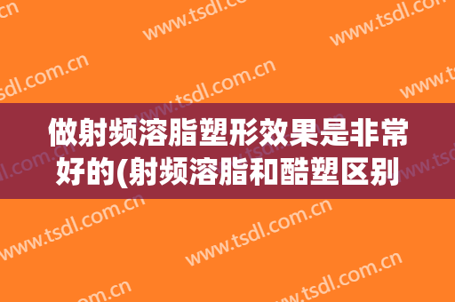 做射频溶脂塑形效果是非常好的(射频溶脂和酷塑区别)