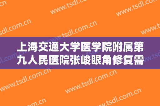 上海交通大学医学院附属第九人民医院张峻眼角修复需要多少费用?有哪些优势?