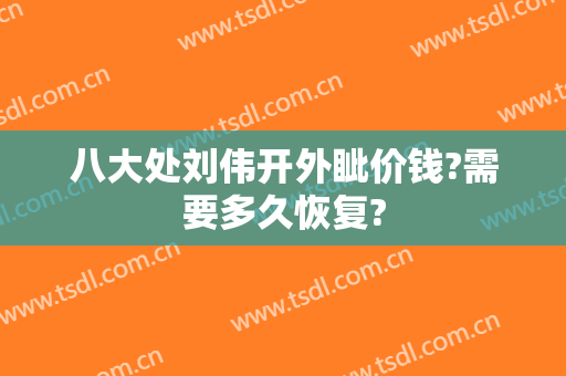 八大处刘伟开外眦价钱?需要多久恢复?
