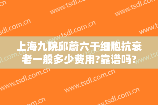 上海九院邱蔚六干细胞抗衰老一般多少费用?靠谱吗?