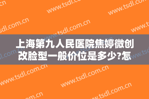 上海第九人民医院焦婷微创改脸型一般价位是多少?怎么样?