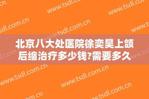 北京八大处医院徐奕昊上颌后缩治疗多少钱?需要多久恢复?