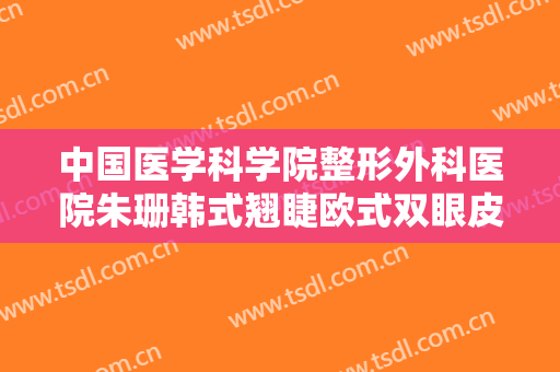 中国医学科学院整形外科医院朱珊韩式翘睫欧式双眼皮多少钱?怎么样?