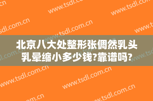 北京八大处整形张倜然乳头乳晕缩小多少钱?靠谱吗?