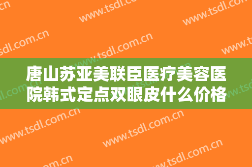 唐山苏亚美联臣医疗美容医院韩式定点双眼皮什么价格?贵不贵?