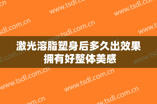 激光溶脂塑身后多久出效果 拥有好整体美感