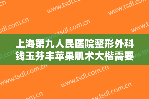 上海第九人民医院整形外科钱玉芬丰苹果肌术大楷需要多少费用?多长时间恢复?