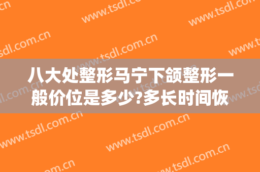 八大处整形马宁下颌整形一般价位是多少?多长时间恢复?(八大处整形医生)
