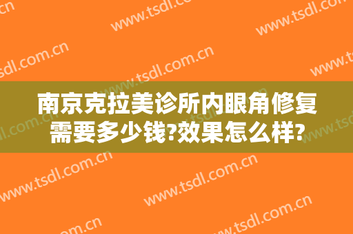 南京克拉美诊所内眼角修复需要多少钱?效果怎么样?