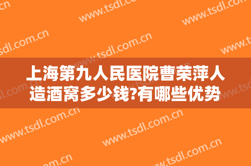 上海第九人民医院曹荣萍人造酒窝多少钱?有哪些优势?