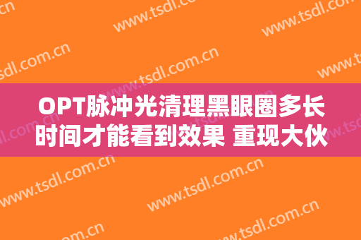OPT脉冲光清理黑眼圈多长时间才能看到效果 重现大伙的电力