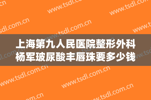 上海第九人民医院整形外科杨军玻尿酸丰唇珠要多少钱?可靠吗?(上海九院唇部整形价格)