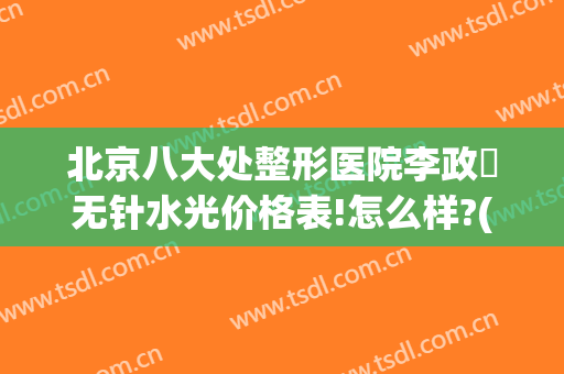 北京八大处整形医院李政垚无针水光价格表!怎么样?(北京八大处整容医院{ }吧)