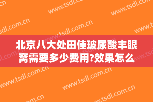 北京八大处田佳玻尿酸丰眼窝需要多少费用?效果怎么样?(北京八大处打玻尿酸多少钱)