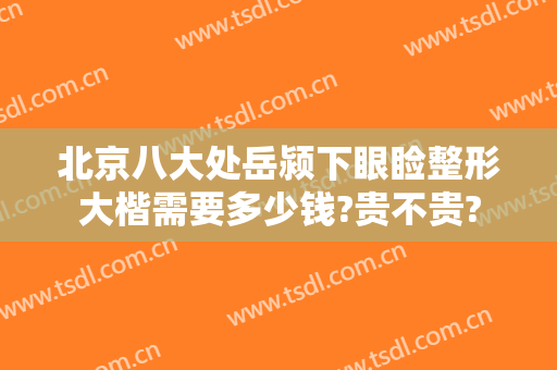 北京八大处岳颍下眼睑整形大楷需要多少钱?贵不贵?