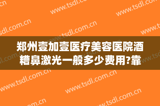 郑州壹加壹医疗美容医院酒糟鼻激光一般多少费用?靠谱吗?(激光治酒糟鼻要多少钱)