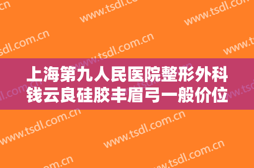 上海第九人民医院整形外科钱云良硅胶丰眉弓一般价位是多少钱?有哪些优势?