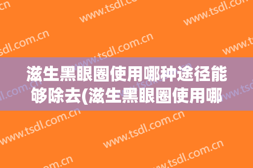 滋生黑眼圈使用哪种途径能够除去(滋生黑眼圈使用哪种途径能够除去黑色素)