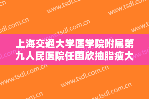上海交通大学医学院附属第九人民医院任国欣抽脂瘦大腿价格?怎么样?