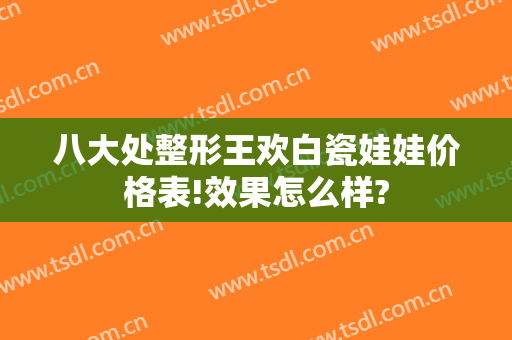 八大处整形王欢白瓷娃娃价格表!效果怎么样?