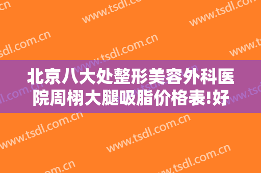 北京八大处整形美容外科医院周栩大腿吸脂价格表!好不好?