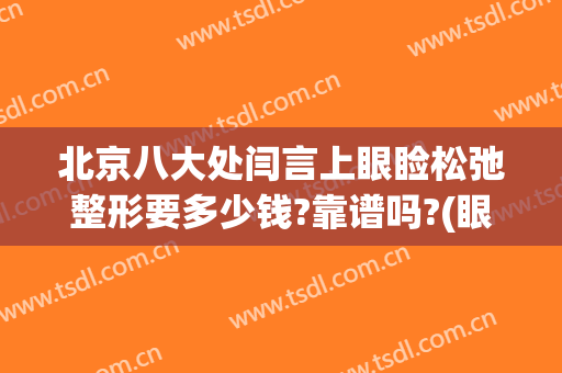北京八大处闫言上眼睑松弛整形要多少钱?靠谱吗?(眼睑下至做的好的医生)