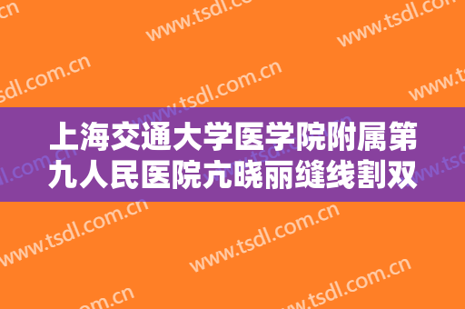 上海交通大学医学院附属第九人民医院亢晓丽缝线割双眼皮价格多少钱?靠谱吗?