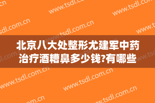 北京八大处整形尤建军中药治疗酒糟鼻多少钱?有哪些优势?(北京哪个医院治酒糟鼻子好)