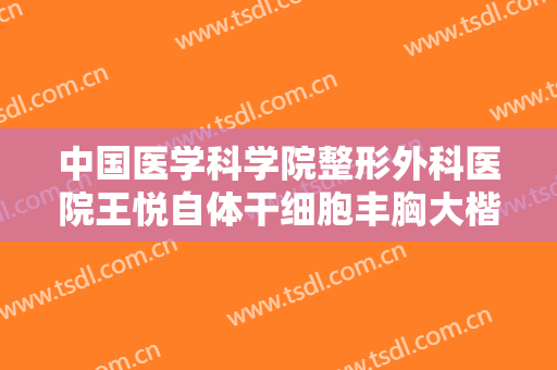 中国医学科学院整形外科医院王悦自体干细胞丰胸大楷需要多少费用?效果怎么样?