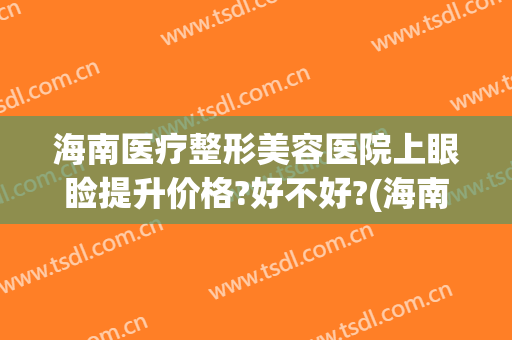 海南医疗整形美容医院上眼睑提升价格?好不好?(海南整形美容医院排名)