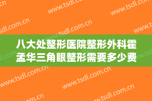 八大处整形医院整形外科霍孟华三角眼整形需要多少费用?可靠吗?(整形专门医院)