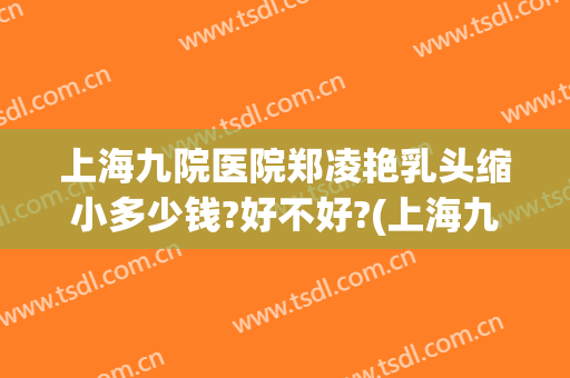 上海九院医院郑凌艳乳头缩小多少钱?好不好?(上海九院郑凌艳怎么样)