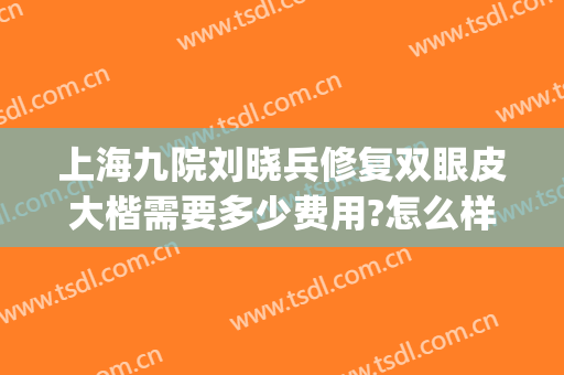 上海九院刘晓兵修复双眼皮大楷需要多少费用?怎么样?(上海九院徐晓芳割双眼皮怎么样?)